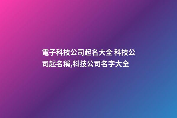 電子科技公司起名大全 科技公司起名稱,科技公司名字大全-第1張-公司起名-玄機派